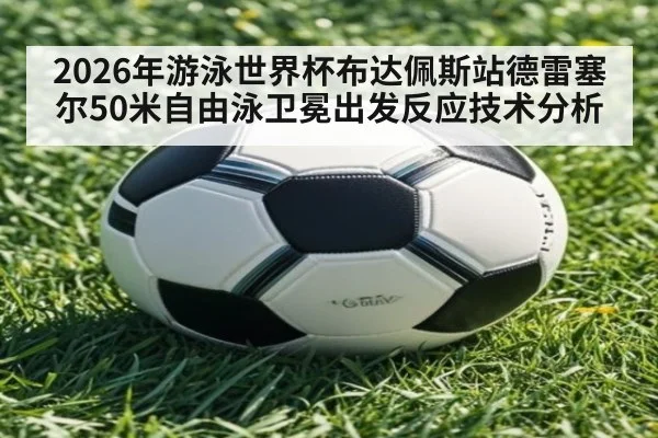 2026年游泳世界杯布达佩斯站德雷塞尔50米自由泳卫冕出发反应技术分析