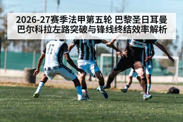2026-27赛季法甲第五轮 巴黎圣日耳曼巴尔科拉左路突破与锋线终结效率解析
