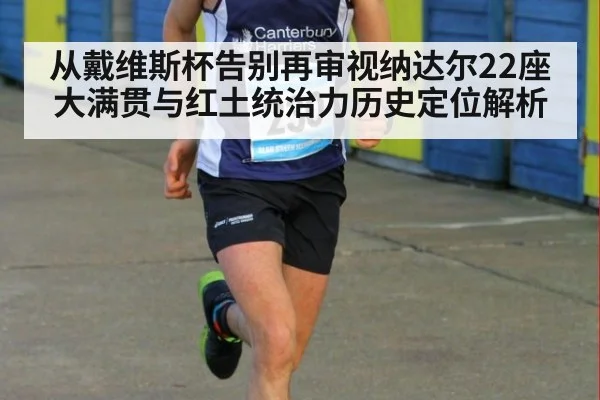 从戴维斯杯告别再审视纳达尔22座大满贯与红土统治力历史定位解析