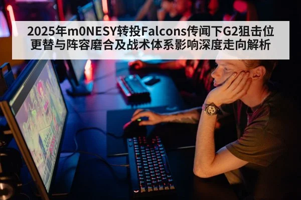 2025年m0NESY转投Falcons传闻下G2狙击位更替与阵容磨合及战术体系影响深度走向解析